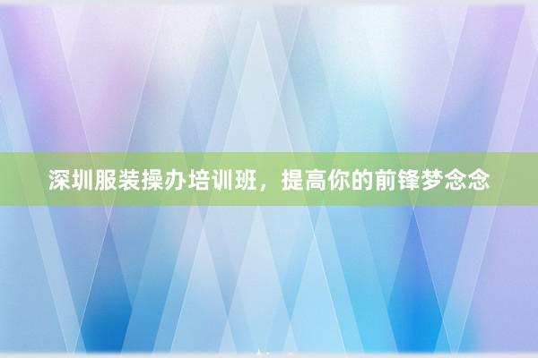 深圳服装操办培训班，提高你的前锋梦念念