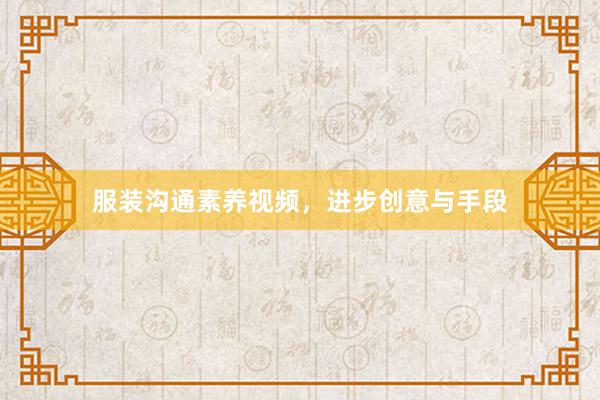 服装沟通素养视频，进步创意与手段