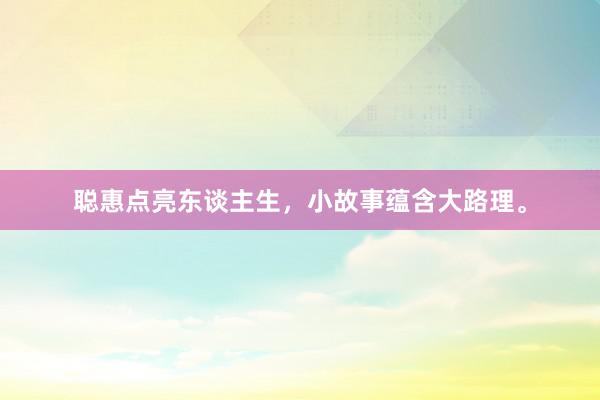 聪惠点亮东谈主生，小故事蕴含大路理。