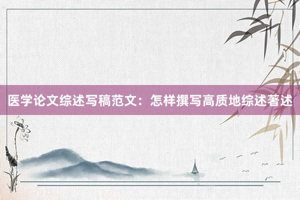 医学论文综述写稿范文：怎样撰写高质地综述著述