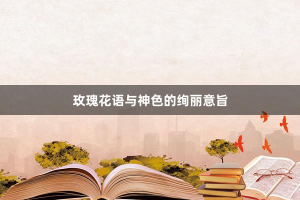 玫瑰花语与神色的绚丽意旨