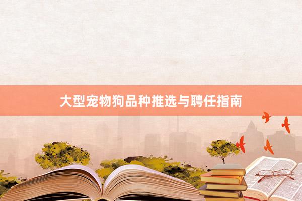 大型宠物狗品种推选与聘任指南