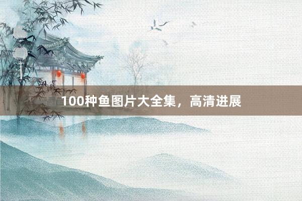 100种鱼图片大全集,高清进展